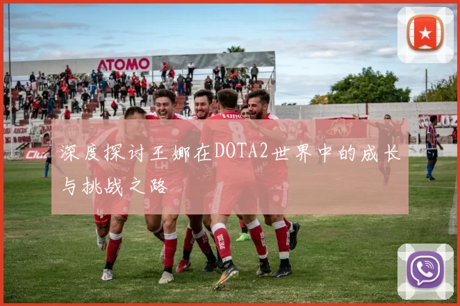 深度探讨王娜在DOTA2世界中的成长与挑战之路
