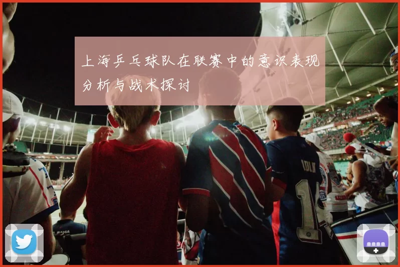 上海乒乓球队在联赛中的意识表现分析与战术探讨