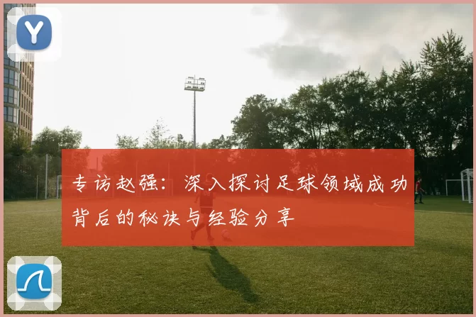 专访赵强：深入探讨足球领域成功背后的秘诀与经验分享