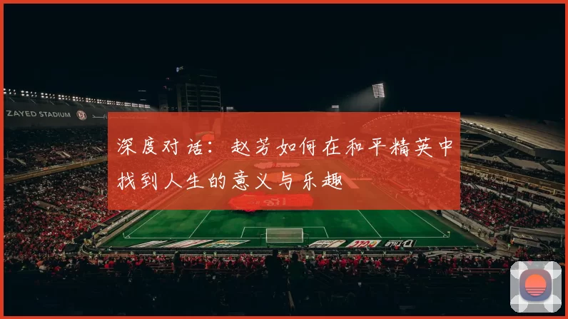 深度对话：赵芳如何在和平精英中找到人生的意义与乐趣