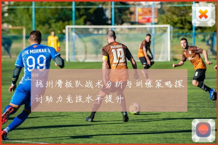 杭州滑板队战术分析与训练策略探讨助力竞技水平提升