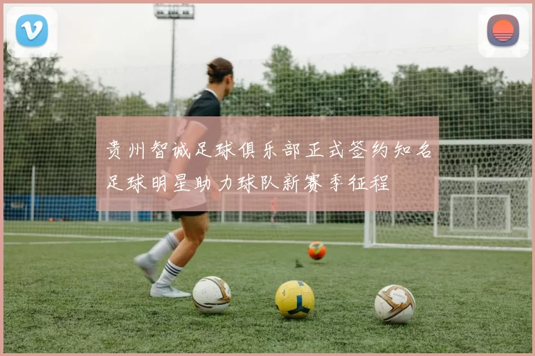 贵州智诚足球俱乐部正式签约知名足球明星助力球队新赛季征程