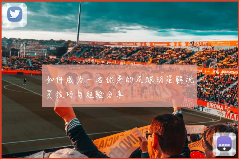 如何成为一名优秀的足球明星解说员技巧与经验分享