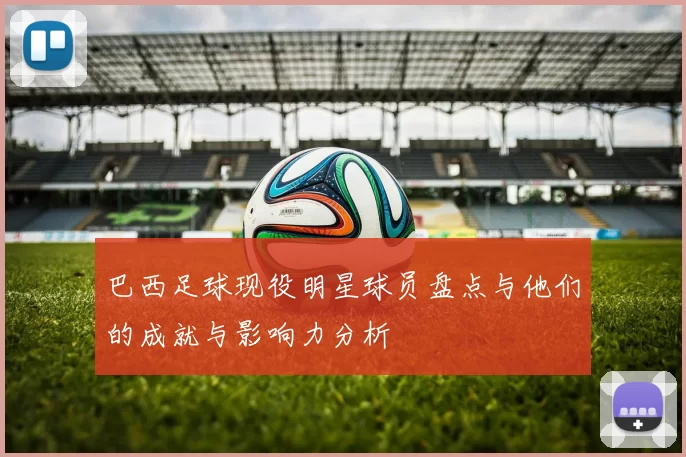 巴西足球现役明星球员盘点与他们的成就与影响力分析
