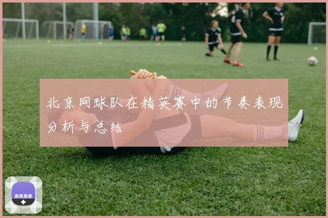 北京网球队在精英赛中的节奏表现分析与总结