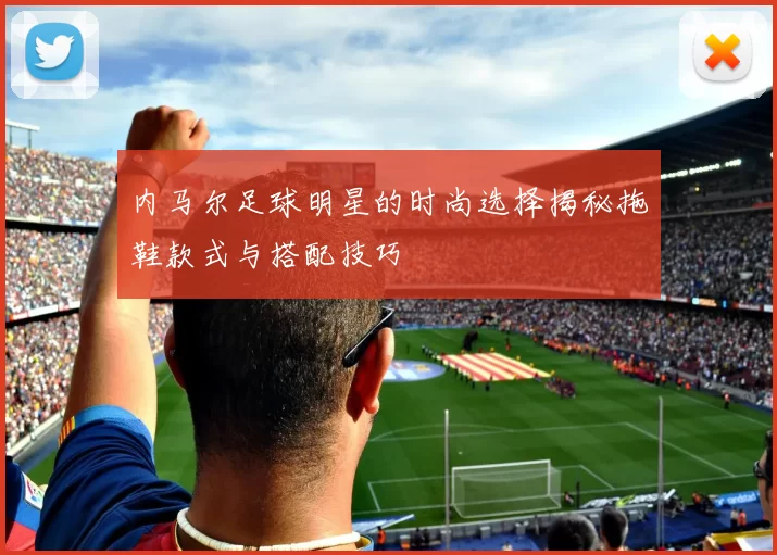 内马尔足球明星的时尚选择揭秘拖鞋款式与搭配技巧