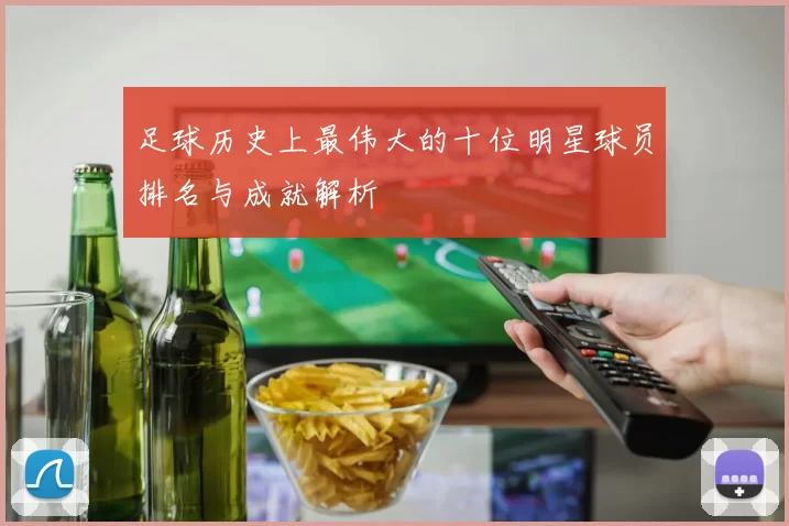 足球历史上最伟大的十位明星球员排名与成就解析
