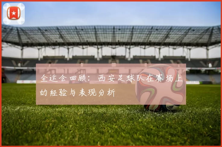 全运会回顾：西安足球队在赛场上的经验与表现分析
