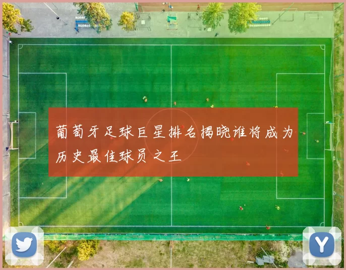 葡萄牙足球巨星排名揭晓谁将成为历史最佳球员之王