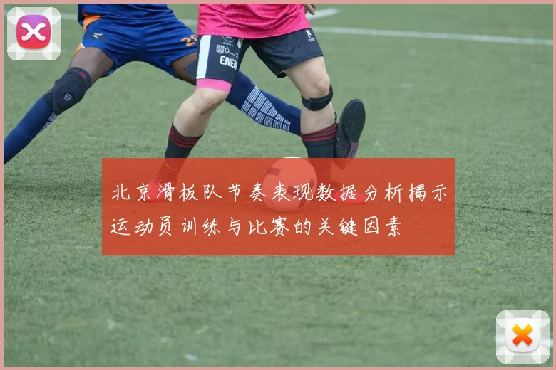 北京滑板队节奏表现数据分析揭示运动员训练与比赛的关键因素