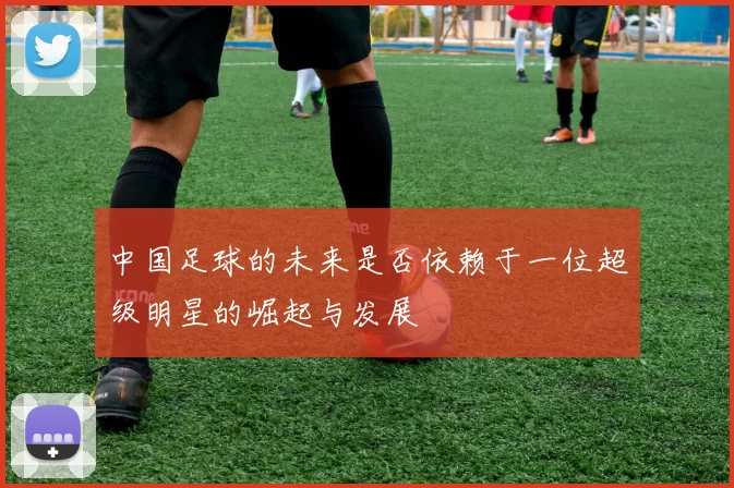中国足球的未来是否依赖于一位超级明星的崛起与发展