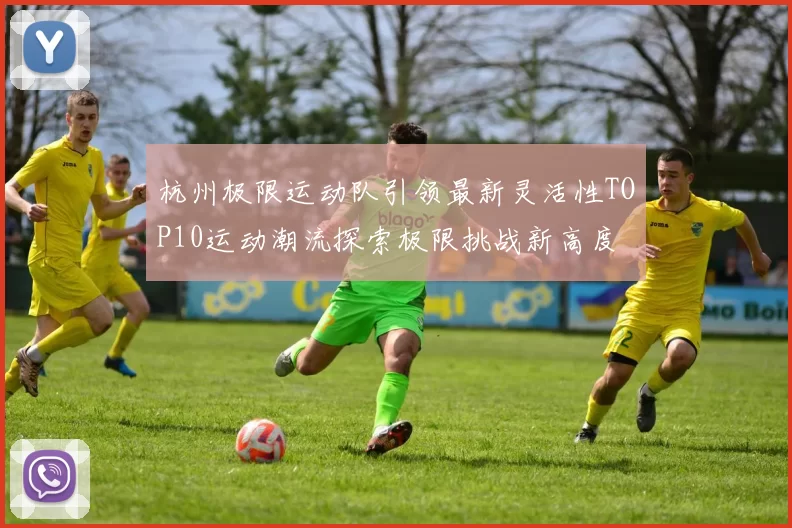 杭州极限运动队引领最新灵活性TOP10运动潮流探索极限挑战新高度