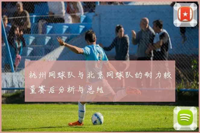 杭州网球队与北京网球队的耐力较量赛后分析与总结