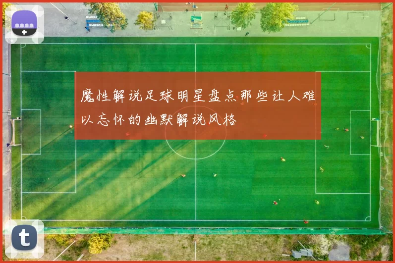 魔性解说足球明星盘点那些让人难以忘怀的幽默解说风格