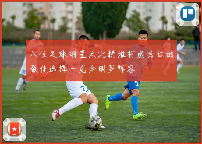 八位足球明星大比拼谁将成为你的最佳选择一览全明星阵容