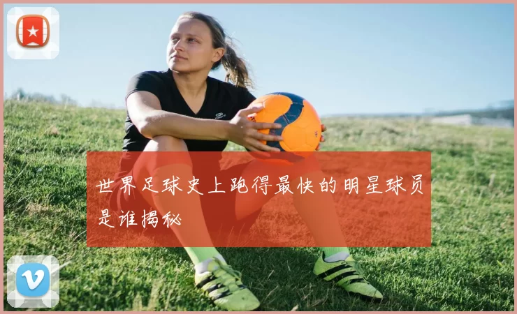 世界足球史上跑得最快的明星球员是谁揭秘