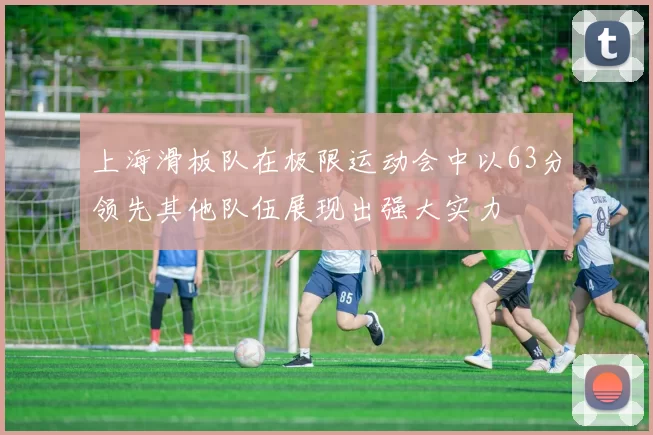 上海滑板队在极限运动会中以63分领先其他队伍展现出强大实力