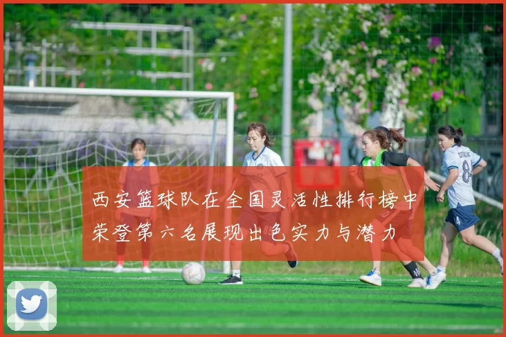 西安篮球队在全国灵活性排行榜中荣登第六名展现出色实力与潜力