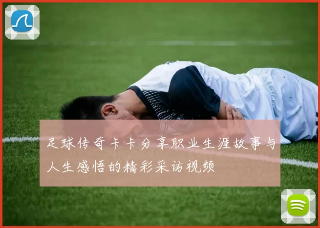 足球传奇卡卡分享职业生涯故事与人生感悟的精彩采访视频
