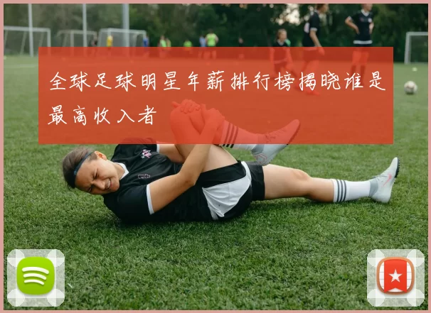 全球足球明星年薪排行榜揭晓谁是最高收入者