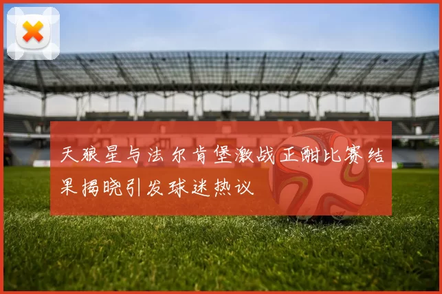 天狼星与法尔肯堡激战正酣比赛结果揭晓引发球迷热议