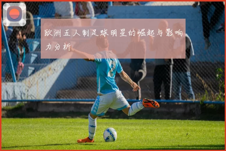 欧洲五人制足球明星的崛起与影响力分析