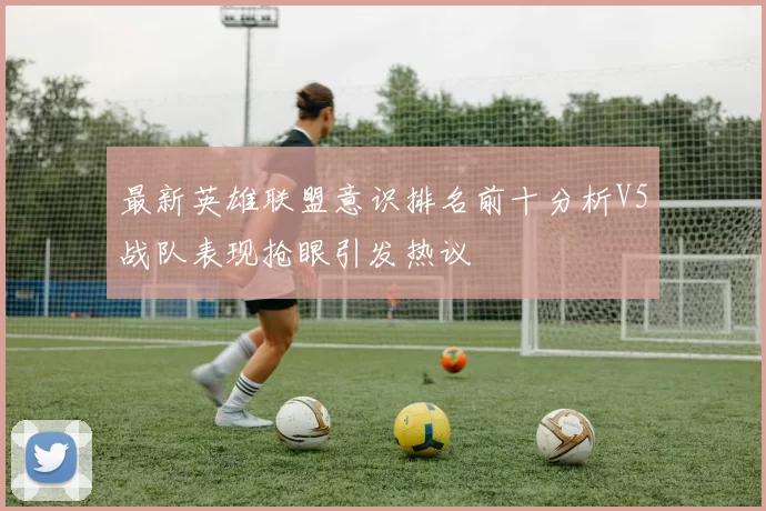 最新英雄联盟意识排名前十分析V5战队表现抢眼引发热议