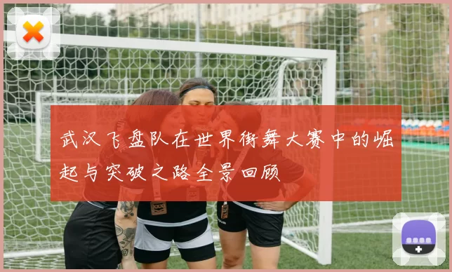 武汉飞盘队在世界街舞大赛中的崛起与突破之路全景回顾