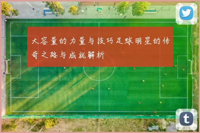 大容量的力量与技巧足球明星的传奇之路与成就解析