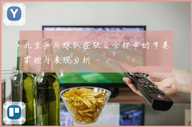 北京乒乓球队在联合会杯中的节奏掌控与表现分析