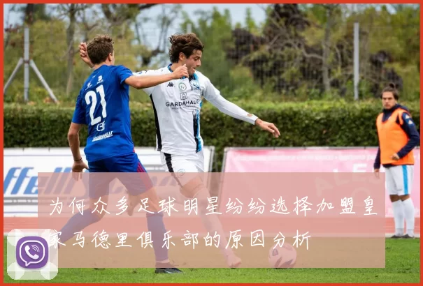 为何众多足球明星纷纷选择加盟皇家马德里俱乐部的原因分析