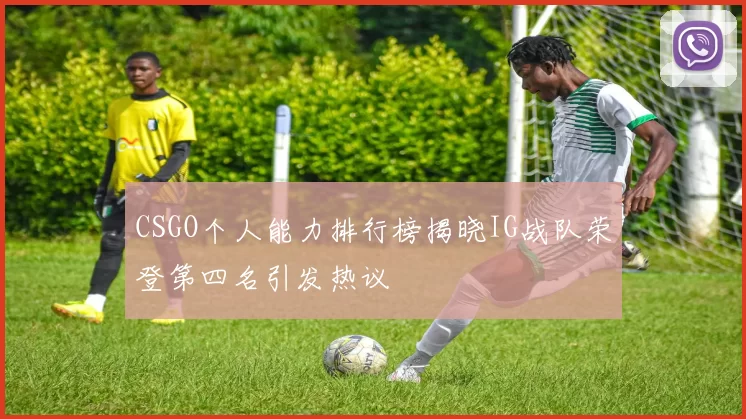 CSGO个人能力排行榜揭晓IG战队荣登第四名引发热议