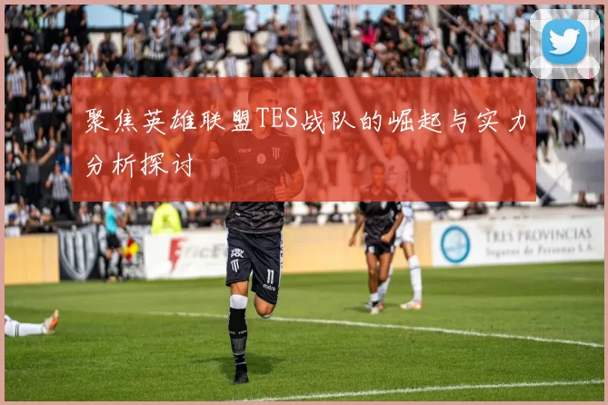 聚焦英雄联盟TES战队的崛起与实力分析探讨