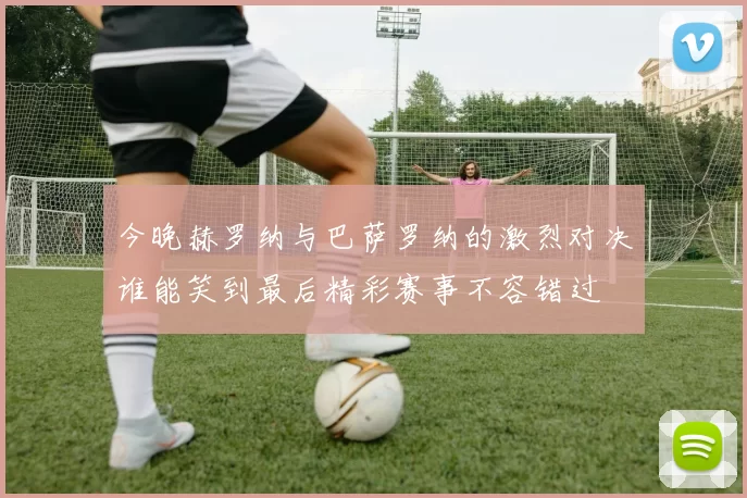 今晚赫罗纳与巴萨罗纳的激烈对决谁能笑到最后精彩赛事不容错过