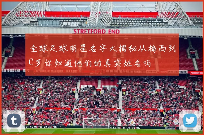 全球足球明星名字大揭秘从梅西到C罗你知道他们的真实姓名吗