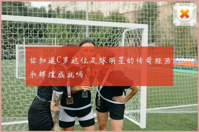 你知道C罗这位足球明星的传奇经历和辉煌成就吗