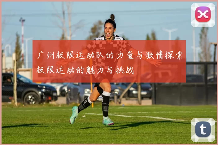 广州极限运动队的力量与激情探索极限运动的魅力与挑战