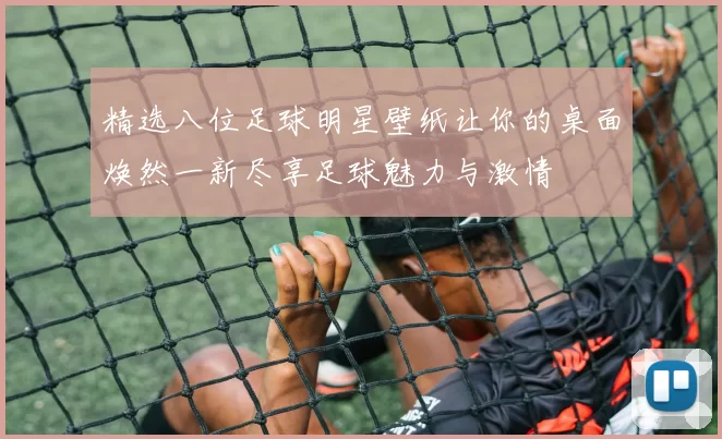 精选八位足球明星壁纸让你的桌面焕然一新尽享足球魅力与激情