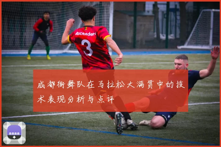 成都街舞队在马拉松大满贯中的技术表现分析与点评