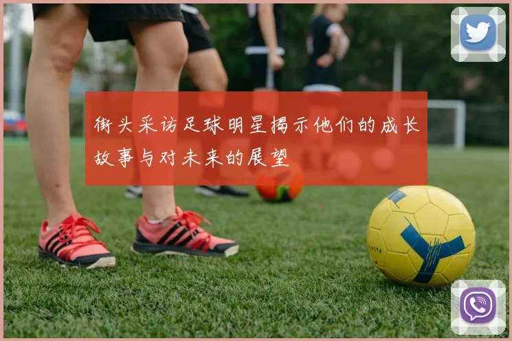街头采访足球明星揭示他们的成长故事与对未来的展望