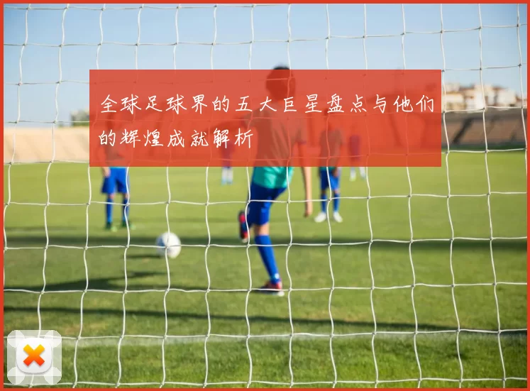 全球足球界的五大巨星盘点与他们的辉煌成就解析