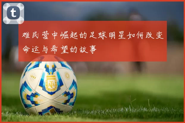 难民营中崛起的足球明星如何改变命运与希望的故事