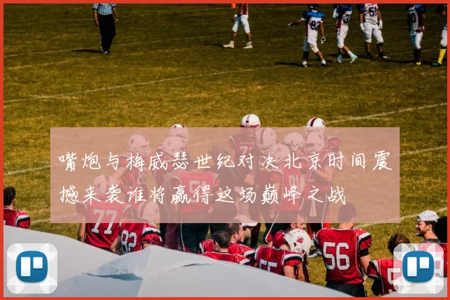 嘴炮与梅威瑟世纪对决北京时间震撼来袭谁将赢得这场巅峰之战