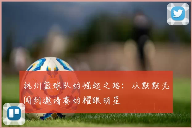 杭州篮球队的崛起之路：从默默无闻到邀请赛的耀眼明星