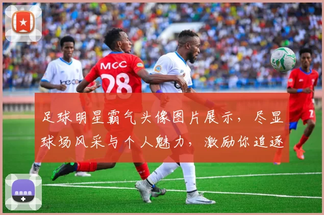足球明星霸气头像图片展示，尽显球场风采与个人魅力，激励你追逐梦想