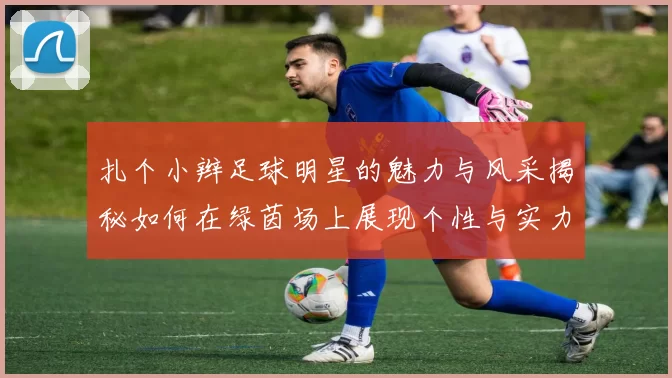 扎个小辫足球明星的魅力与风采揭秘如何在绿茵场上展现个性与实力