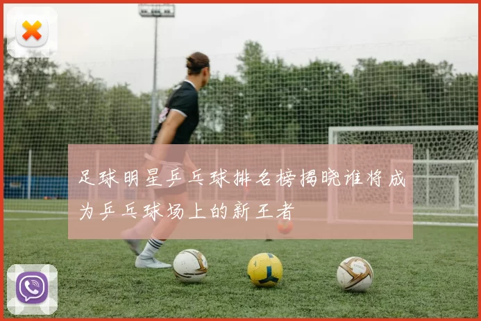 足球明星乒乓球排名榜揭晓谁将成为乒乓球场上的新王者