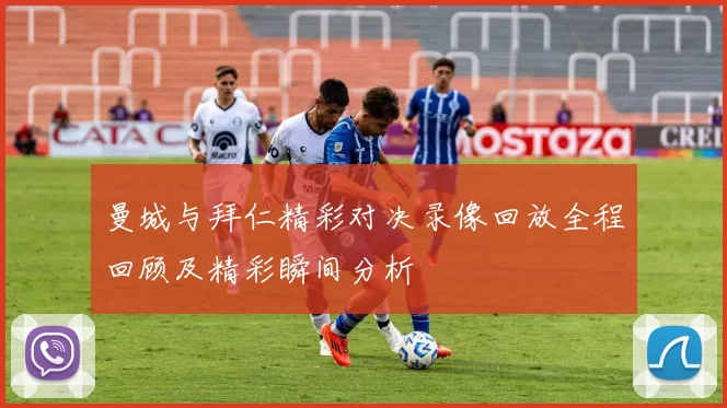 曼城与拜仁精彩对决录像回放全程回顾及精彩瞬间分析