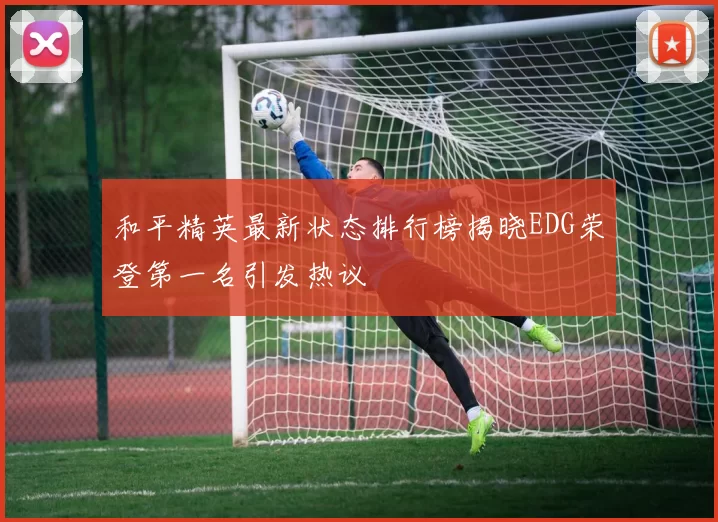 和平精英最新状态排行榜揭晓EDG荣登第一名引发热议
