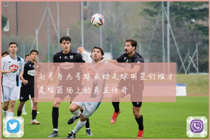 七号与九号球衣的足球明星们谁才是绿茵场上的真正传奇